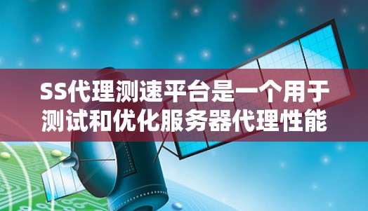 SS代理测速平台是一个用于测试和优化服务器代理性能的工具,通常支持通过互联网代理模拟实际服务器。以下是对该主题的详细总结 SS代理测速平台是一个用于测试和优化服务器代理性能的工具,通常支持通过互联网代理模拟实际服务器。以下是对该主题的详细总结