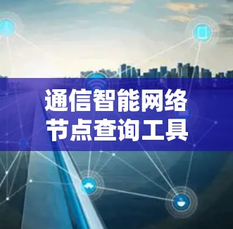 通信智能网络节点查询工具,从智能管理到数据驱动的网络管理 通信智能网络节点查询工具,从智能管理到数据驱动的网络管理