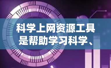 科学上网资源工具是帮助学习科学、数学和计算机科学等课程的工具，提供了丰富的学习资源和学习平台。以下是对这些工具的系统性介绍