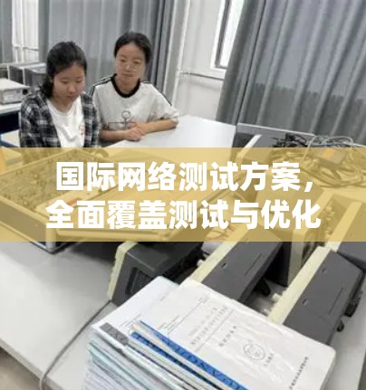 国际网络测试方案,全面覆盖测试与优化策略 国际网络测试方案,全面覆盖测试与优化策略