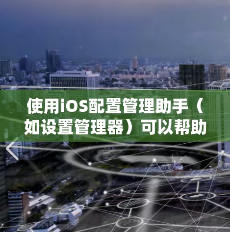 使用iOS配置管理助手(如设置管理器)可以帮助你管理系统设置,减少卡顿。以下是具体的步骤指南 使用iOS配置管理助手(如设置管理器)可以帮助你管理系统设置,减少卡顿。以下是具体的步骤指南