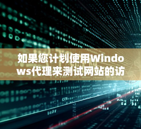 如果您计划使用Windows代理来测试网站的访问速度,以下是一个清晰的步骤指南,帮助您实现目标 如果您计划使用Windows代理来测试网站的访问速度,以下是一个清晰的步骤指南,帮助您实现目标
