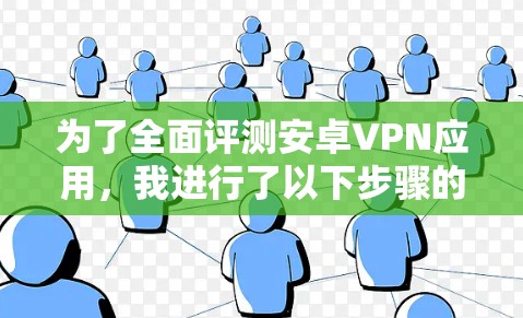 为了全面评测安卓VPN应用,我进行了以下步骤的分析和评估
