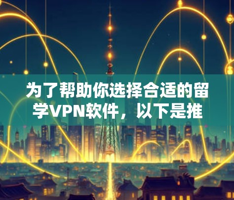 为了帮助你选择合适的留学VPN软件,以下是推荐的几种选项,每种软件都有其独特的特点和适用场景 为了帮助你选择合适的留学VPN软件,以下是推荐的几种选项,每种软件都有其独特的特点和适用场景