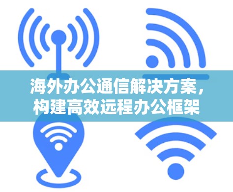 海外办公通信解决方案,构建高效远程办公框架