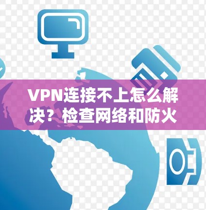 VPN连接不上怎么解决?检查网络和防火墙是第一步! VPN连接不上怎么解决?检查网络和防火墙是第一步!