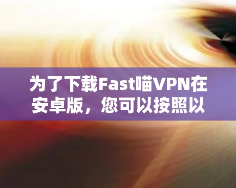 为了下载Fast喵VPN在安卓版,您可以按照以下步骤操作