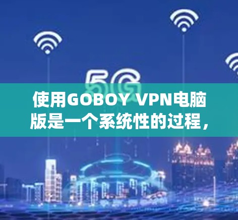 使用GOBOY VPN电脑版是一个系统性的过程,需要逐步进行,确保每个步骤都正确无误。以下是一个详细的步骤指南