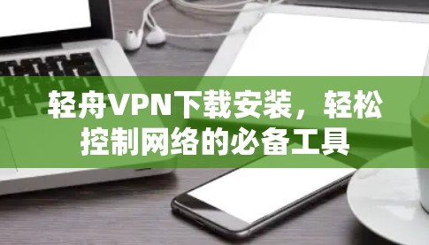 轻舟VPN下载安装,轻松控制网络的必备工具