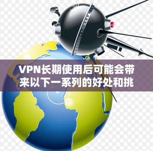 VPN长期使用后可能会带来以下一系列的好处和挑战，以下是对其长期使用效果的分析