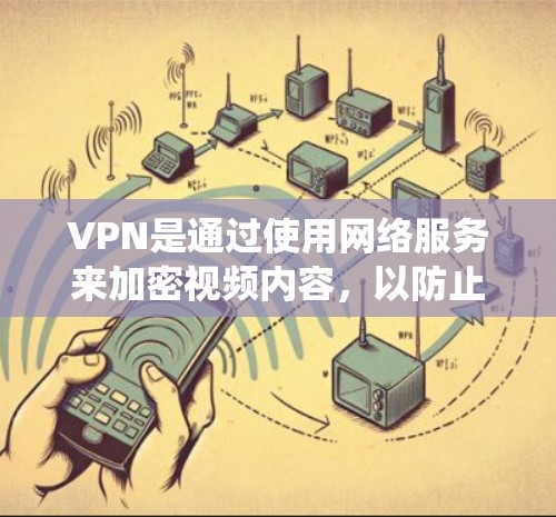 VPN是通过使用网络服务来加密视频内容，以防止被截获或追踪的网络服务。以下是一个系统化的指南，帮助你更好地选择和使用VPN
