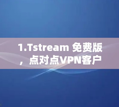 1.Tstream 免费版，点对点VPN客户端，界面简洁，操作简单，适合快速接入互联网