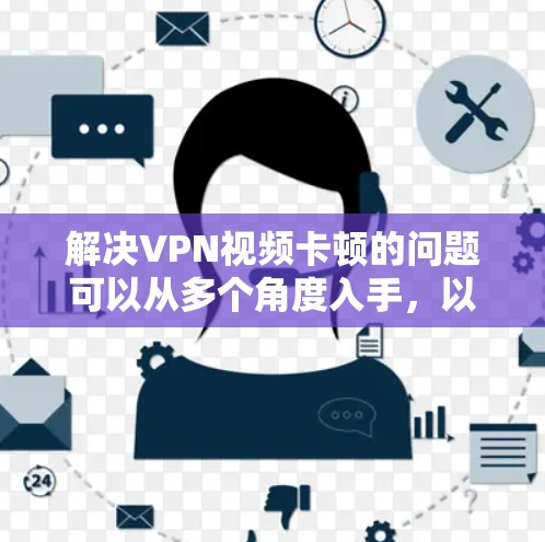 解决VPN视频卡顿的问题可以从多个角度入手，以下是一些有效的方法