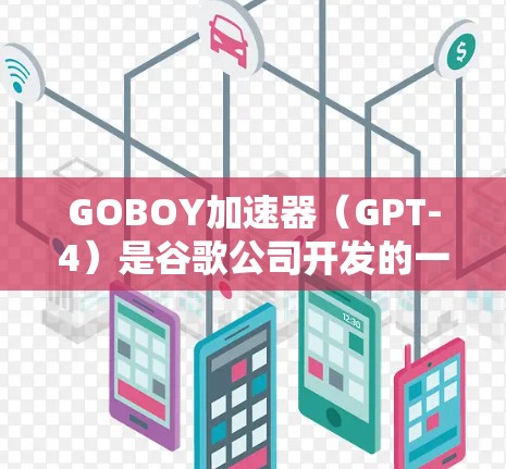 GOBOY加速器（GPT-4）是谷歌公司开发的一款AI加速技术，主要用于提升文本和图像数据的处理效率。它通过预训练模型在计算资源有限的情况下，快速完成复杂的任务