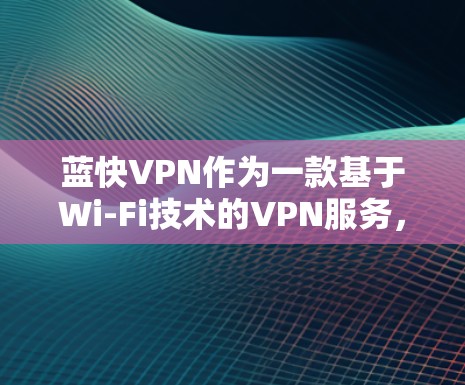 蓝快VPN作为一款基于Wi-Fi技术的VPN服务，提供了一定的速度体验，尤其适合在Wi-Fi环境下使用。以下是关于蓝快VPN速度体验的详细分析