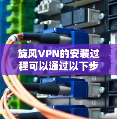 旋风VPN的安装过程可以通过以下步骤进行