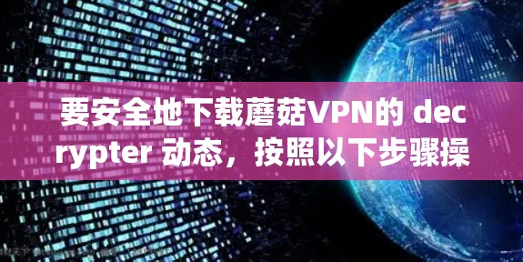 要安全地下载蘑菇VPN的 decrypter 动态，按照以下步骤操作