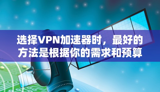 选择VPN加速器时，最好的方法是根据你的需求和预算来选择。以下是一些推荐的VPN加速器，涵盖了多种功能和价格，适合不同的用户需求