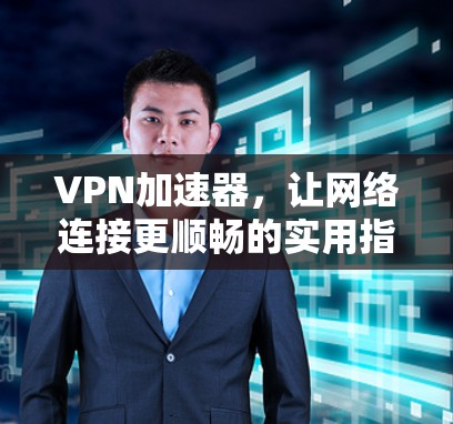 VPN加速器,让网络连接更顺畅的实用指南