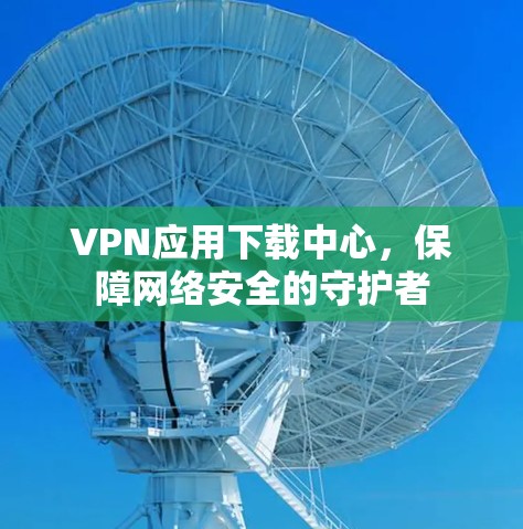 VPN应用下载中心,保障网络安全的守护者