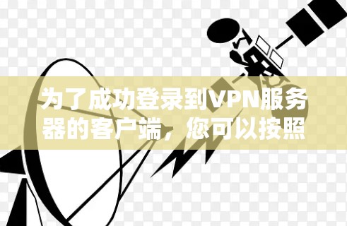 为了成功登录到VPN服务器的客户端，您可以按照以下步骤进行操作