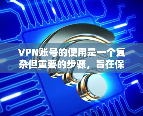 VPN账号的使用是一个复杂但重要的步骤，旨在保护个人数据和网络安全。以下是一步步的指南，帮助您理解和操作VPN账号