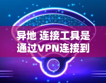异地 连接工具是通过VPN连接到另一个服务器的工具，用于访问远程服务器或网络资源。以下是详细的步骤和注意事项