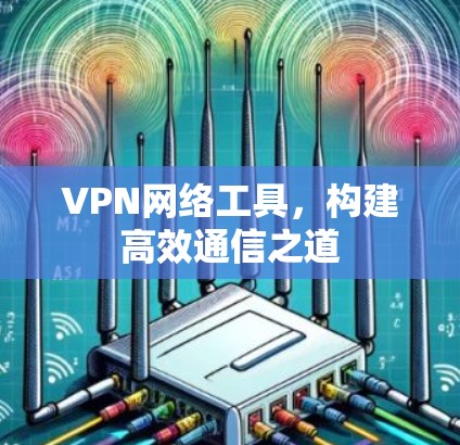 VPN网络工具,构建高效通信之道