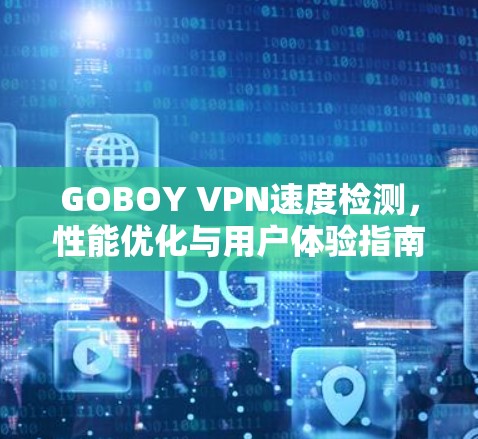 GOBOY VPN速度检测,性能优化与用户体验指南 GOBOY VPN速度检测,性能优化与用户体验指南