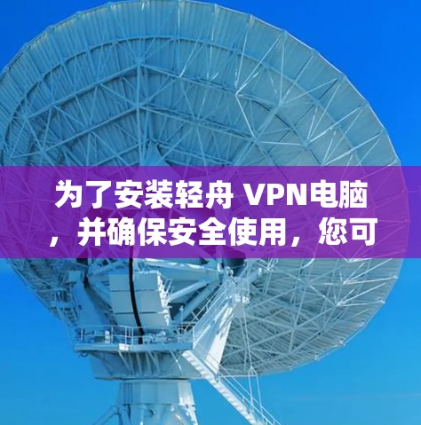 为了安装轻舟 VPN电脑，并确保安全使用，您可以按照以下步骤操作
