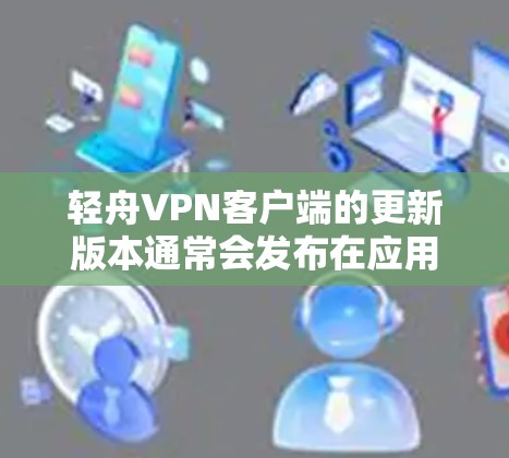 轻舟VPN客户端的更新版本通常会发布在应用商店（如应用商店）或官方网站上，以确保用户能够下载到最新的功能、稳定性修复以及改进的用户体验