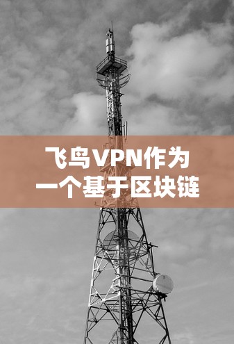 飞鸟VPN作为一个基于区块链技术的VPN服务，其功能体验通常涉及到安全性、隐私保护、加密技术、界面设计以及功能完善性等方面。以下是对飞鸟VPN功能体验的详细分析
