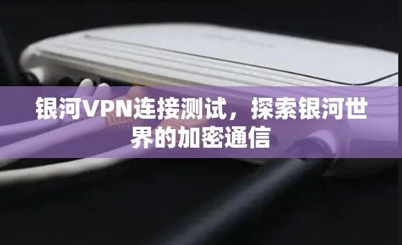 银河VPN连接测试,探索银河世界的加密通信 银河VPN连接测试,探索银河世界的加密通信