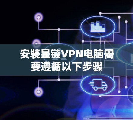 安装星链VPN电脑需要遵循以下步骤
