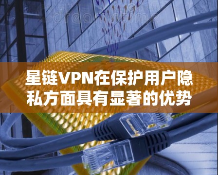 星链VPN在保护用户隐私方面具有显著的优势，主要体现在以下几个方面