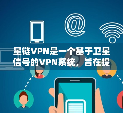 星链VPN是一个基于卫星信号的VPN系统，旨在提供安全、便捷的网络接入。以下是详细的步骤指南，帮助您熟悉星链VPN的使用方法