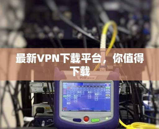 最新VPN下载平台，你值得下载