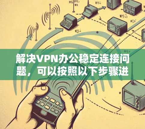 解决VPN办公稳定连接问题,可以按照以下步骤进行 解决VPN办公稳定连接问题,可以按照以下步骤进行