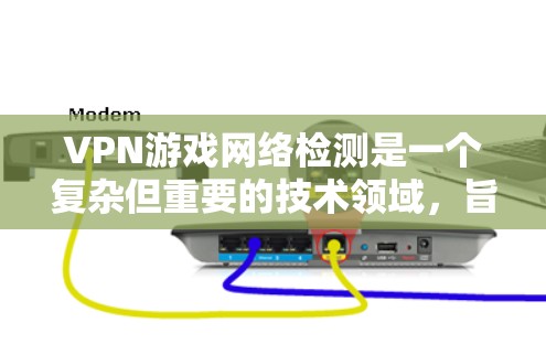 VPN游戏网络检测是一个复杂但重要的技术领域，旨在通过检测和监控VPN游戏 client的网络环境，以确保网络安全、保护用户隐私并防止网络犯罪。以下是对 VPN 游戏网络检测的详细总结