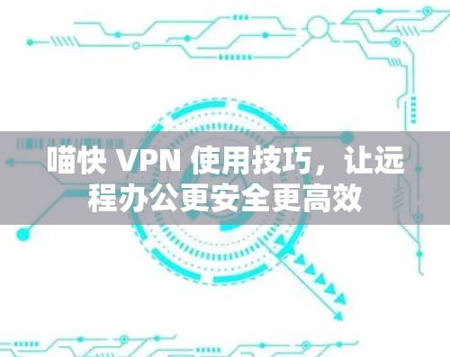 喵快 VPN 使用技巧，让远程办公更安全更高效