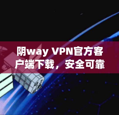 阴way VPN官方客户端下载，安全可靠，轻松开启VPN之旅
