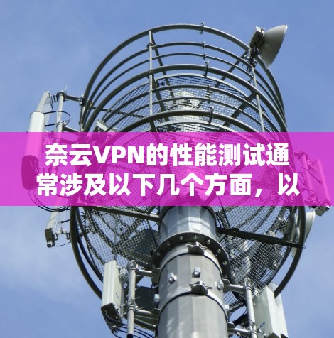 奈云VPN的性能测试通常涉及以下几个方面,以评估其在不同环境下的稳定性、连接速度和延迟表现