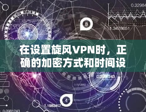 在设置旋风VPN时，正确的加密方式和时间设置非常重要。以下是详细的步骤指南