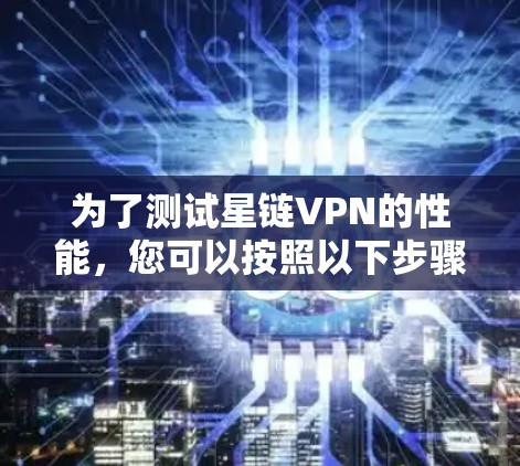 为了测试星链VPN的性能,您可以按照以下步骤进行操作