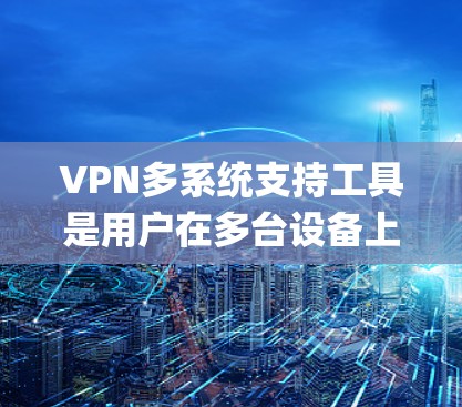 VPN多系统支持工具是用户在多台设备上安全连接VPN的主要工具，包括NetNest和Surpralink等。以下是对这些工具的详细总结