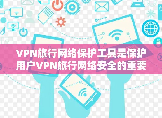 VPN旅行网络保护工具是保护用户VPN旅行网络安全的重要手段。以下是对这些工具的总结和建议