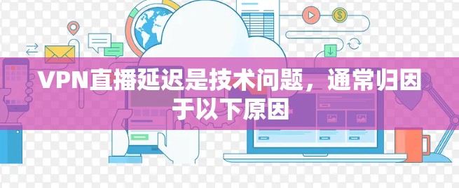 VPN直播延迟是技术问题,通常归因于以下原因