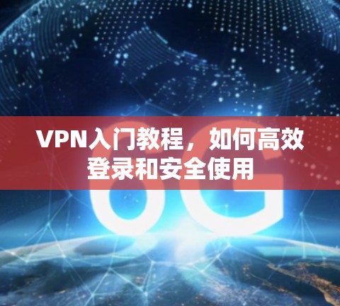 VPN入门教程，如何高效登录和安全使用