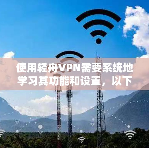 使用轻舟VPN需要系统地学习其功能和设置,以下是一个详细的步骤指南