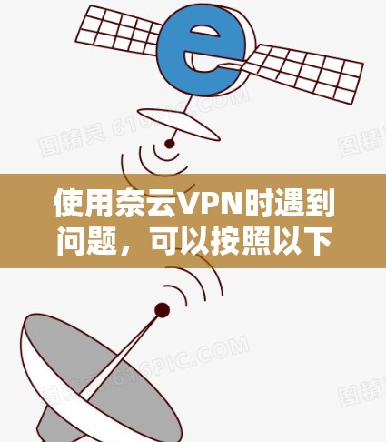使用奈云VPN时遇到问题，可以按照以下步骤进行排查和解决